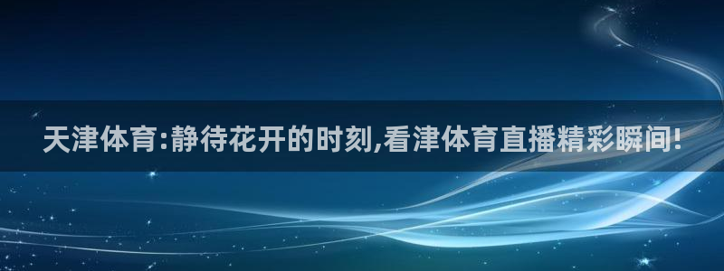 袋鼠直播体育在线：天津体育:静待花开的时刻,看津体育直播精彩瞬间!