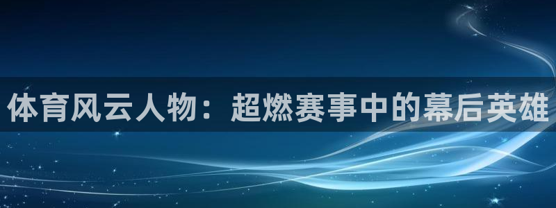 袋鼠直播体育app：体育风云人物：超燃赛事中的幕后英雄