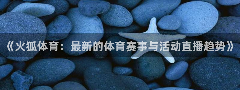 袋鼠直播体育免费观看：《火狐体育：最新的体育赛事与活动直播趋势》