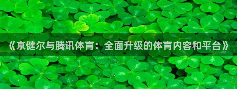 袋鼠体育直播app下载：《京健尔与腾讯体育：全面升级的体育内容和平台》